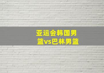 亚运会韩国男篮vs巴林男篮