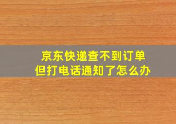 京东快递查不到订单但打电话通知了怎么办