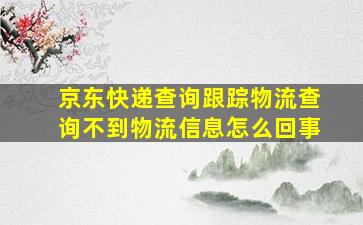 京东快递查询跟踪物流查询不到物流信息怎么回事