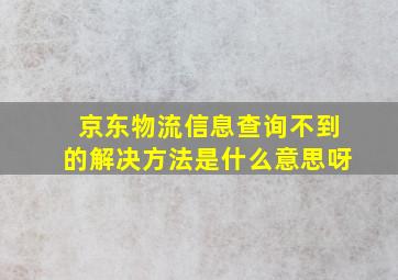 京东物流信息查询不到的解决方法是什么意思呀