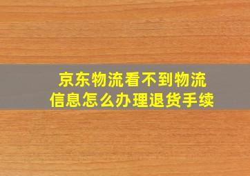 京东物流看不到物流信息怎么办理退货手续