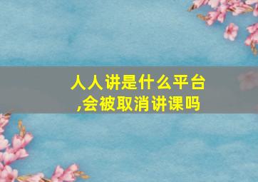 人人讲是什么平台,会被取消讲课吗