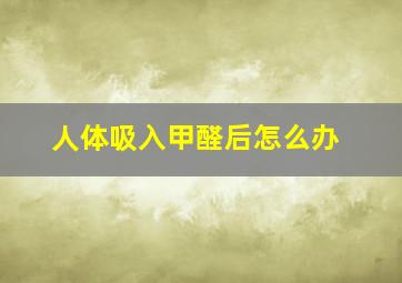 人体吸入甲醛后怎么办