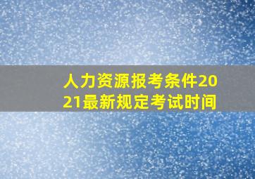 人力资源报考条件2021最新规定考试时间