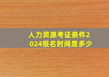 人力资源考证条件2024报名时间是多少