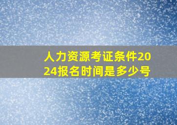 人力资源考证条件2024报名时间是多少号