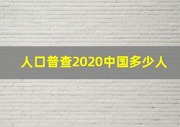 人口普查2020中国多少人