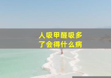 人吸甲醛吸多了会得什么病