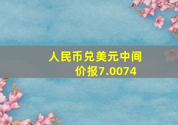 人民币兑美元中间价报7.0074