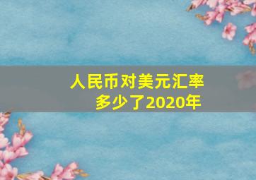 人民币对美元汇率多少了2020年