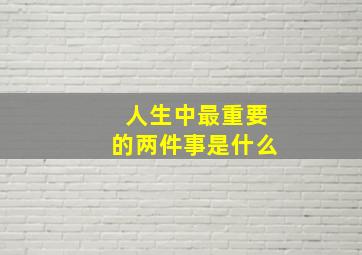 人生中最重要的两件事是什么