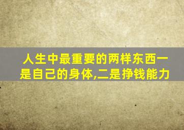 人生中最重要的两样东西一是自己的身体,二是挣钱能力