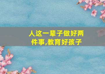 人这一辈子做好两件事,教育好孩子