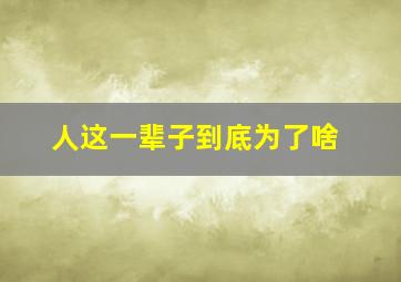 人这一辈子到底为了啥