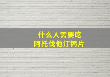 什么人需要吃阿托伐他汀钙片