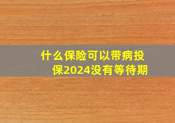 什么保险可以带病投保2024没有等待期