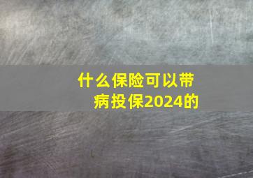 什么保险可以带病投保2024的