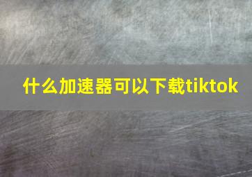 什么加速器可以下载tiktok