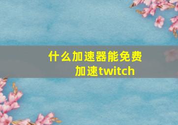 什么加速器能免费加速twitch