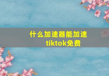 什么加速器能加速tiktok免费