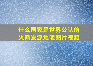 什么国家是世界公认的火箭发源地呢图片视频