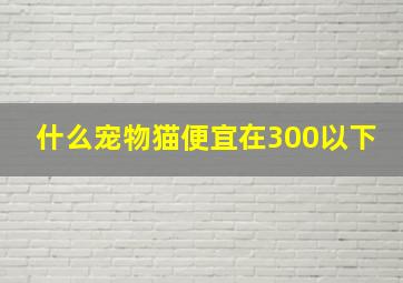 什么宠物猫便宜在300以下