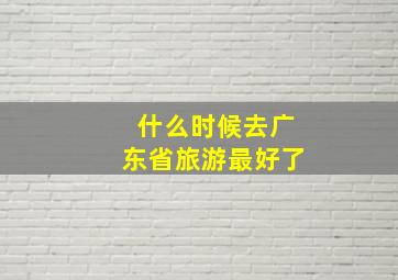 什么时候去广东省旅游最好了