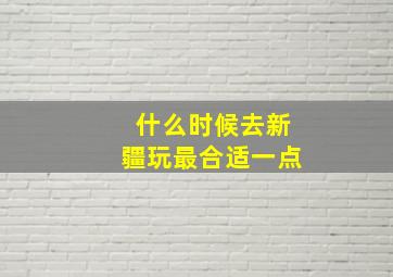 什么时候去新疆玩最合适一点