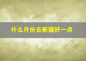 什么月份去新疆好一点