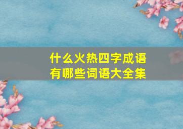 什么火热四字成语有哪些词语大全集