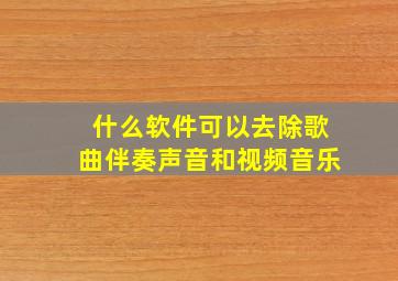 什么软件可以去除歌曲伴奏声音和视频音乐