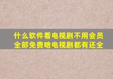 什么软件看电视剧不用会员全部免费啥电视剧都有还全