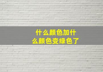 什么颜色加什么颜色变绿色了