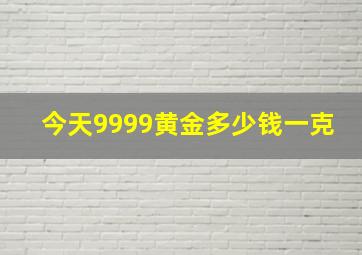 今天9999黄金多少钱一克