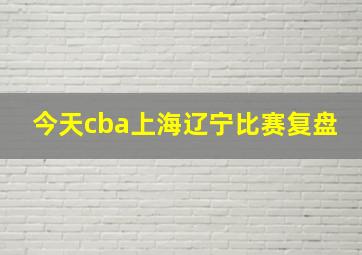 今天cba上海辽宁比赛复盘