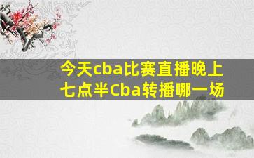 今天cba比赛直播晚上七点半Cba转播哪一场