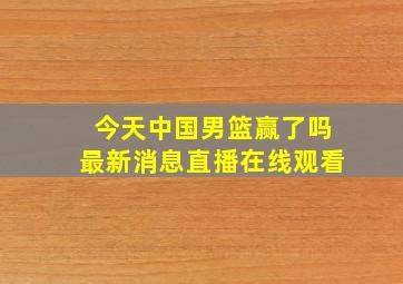 今天中国男篮赢了吗最新消息直播在线观看