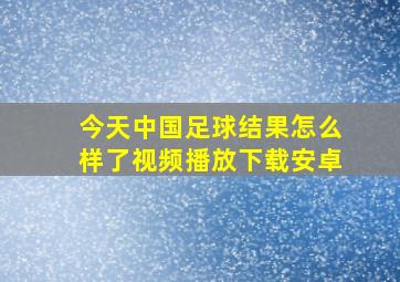 今天中国足球结果怎么样了视频播放下载安卓