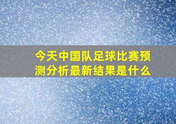 今天中国队足球比赛预测分析最新结果是什么