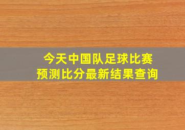 今天中国队足球比赛预测比分最新结果查询