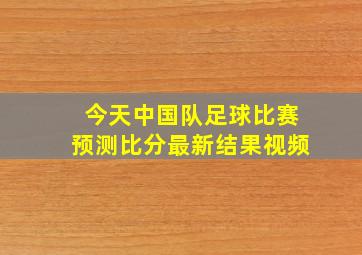 今天中国队足球比赛预测比分最新结果视频