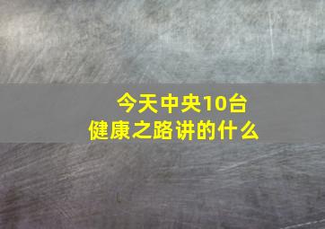 今天中央10台健康之路讲的什么