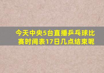 今天中央5台直播乒乓球比赛时间表17日几点结束呢