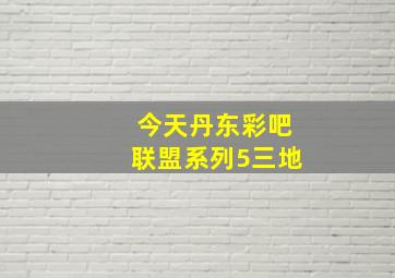 今天丹东彩吧联盟系列5三地