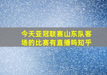 今天亚冠联赛山东队客场的比赛有直播吗知乎