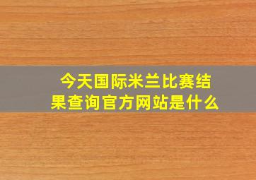 今天国际米兰比赛结果查询官方网站是什么