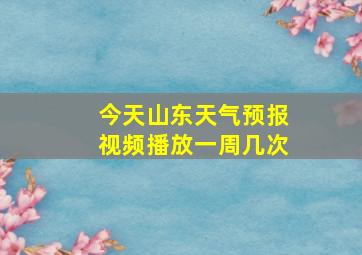 今天山东天气预报视频播放一周几次