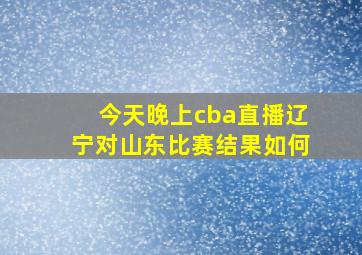 今天晚上cba直播辽宁对山东比赛结果如何