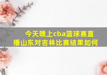 今天晚上cba篮球赛直播山东对吉林比赛结果如何