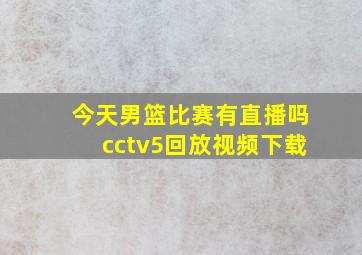 今天男篮比赛有直播吗cctv5回放视频下载